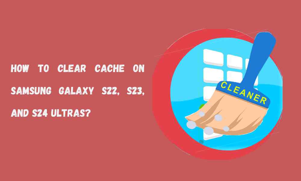 How To Clear Cache On Samsung Galaxy S22, S23, And S24 Ultras
